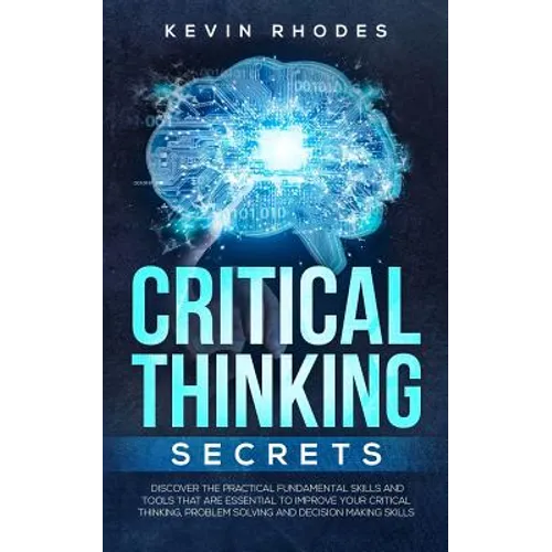 Critical Thinking Secrets: Discover the Practical Fundamental Skills and Tools That are Essential to Improve Your Critical Thinking, Problem Solving a