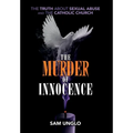 The Murder of Innocence: The Truth about Sexual Abuse and the Catholic Church