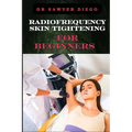 Radiofrequency Skin Tightening for Beginners: Comprehensive Guide To Non-Surgical Facial And Body Contouring, Wrinkle Reduction, And Advanced Techniqu