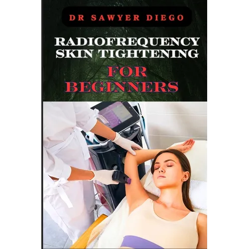 Radiofrequency Skin Tightening for Beginners: Comprehensive Guide To Non-Surgical Facial And Body Contouring, Wrinkle Reduction, And Advanced Techniqu