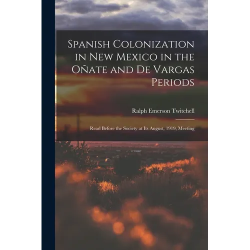 Spanish Colonization in New Mexico in the Oñate and De Vargas Periods; Read Before the Society at its August, 1919, Meeting