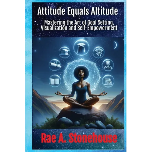 Attitude Equals Altitude: Mastering the Art of Goal Setting, Visualization and Self-Empowerment