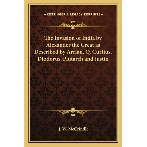 The Invasion of India by Alexander the Great as Described by Arrian, Q. Curtius, Diodorus, Plutarch and Justin