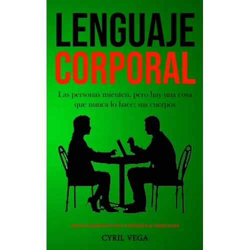 Lenguaje corporal: Las personas mienten, pero hay una cosa que nunca lo hace: sus cuerpos (Aprenda los sentimientos de otros y el significado de su le