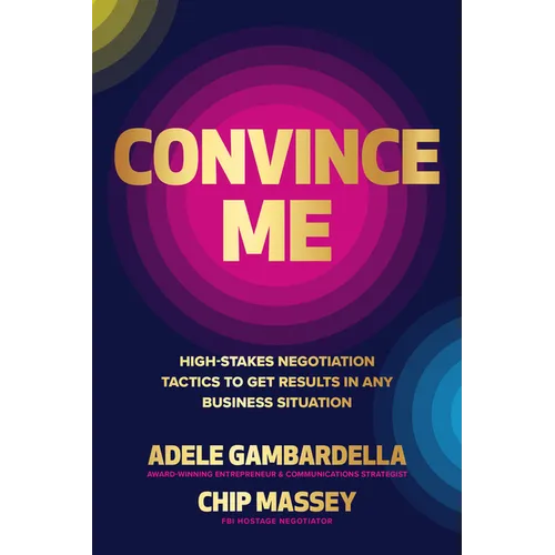 Convince Me: High-Stakes Negotiation Tactics to Get Results in Any Business Situation