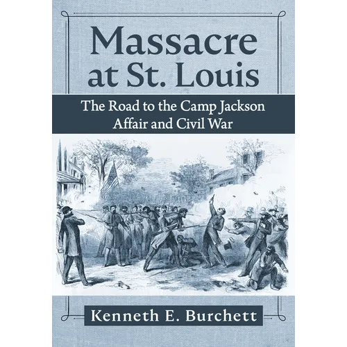 Massacre at St. Louis: The Road to the Camp Jackson Affair and Civil War