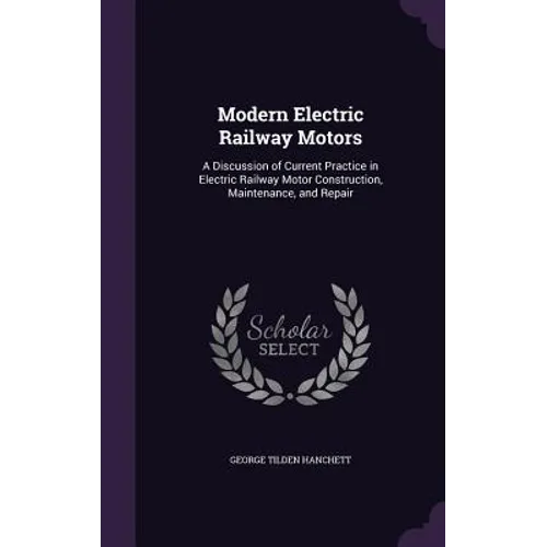 Modern Electric Railway Motors: A Discussion of Current Practice in Electric Railway Motor Construction, Maintenance, and Repair