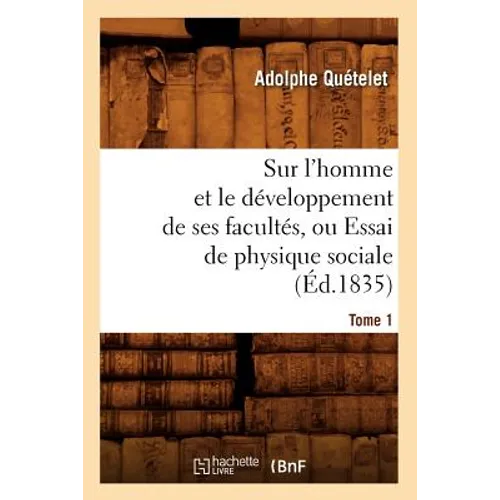 Sur l'Homme Et Le Développement de Ses Facultés, Ou Essai de Physique Sociale. Tome 1 (Éd.1835)
