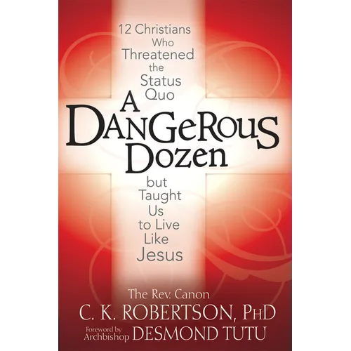 A Dangerous Dozen: 12 Christians Who Threatened the Status Quo But Taught Us to Live Like Jesus