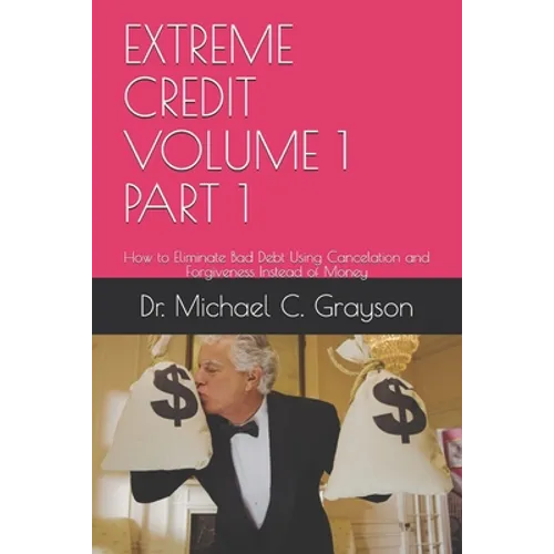 Extreme Credit Volume 1 Part 1: How to Eliminate Bad Debt Using Cancelation and Forgiveness Instead of Money