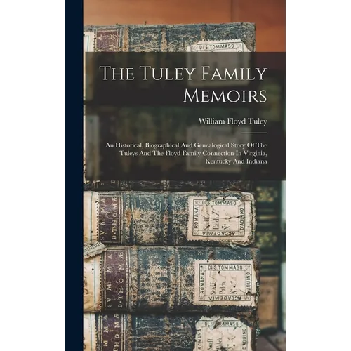 The Tuley Family Memoirs: An Historical, Biographical And Genealogical Story Of The Tuleys And The Floyd Family Connection In Virginia, Kentucky And I