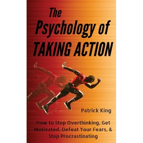 The Psychology of Taking Action: How to Stop Overthinking, Get Motivated, Defeat Your Fears, & Stop Procrastinating