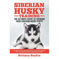 Siberian Husky Training - The Ultimate Guide to Training Your Siberian Husky Puppy: Includes Sit, Stay, Heel, Come, Crate, Leash, Socialization, Potty