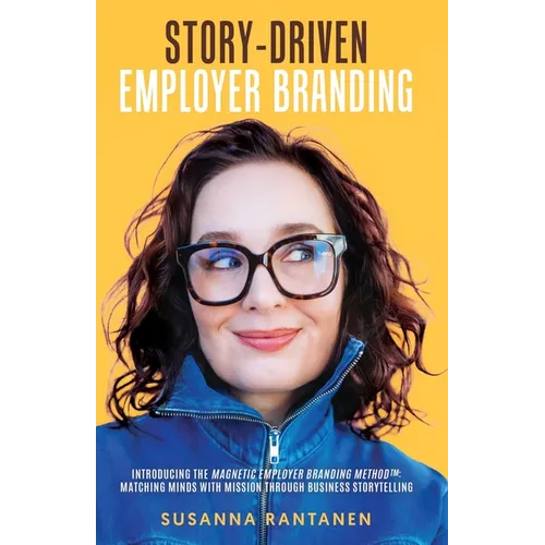Story-Driven Employer Branding: Introducing the Magnetic Employer Branding Method(TM) Matching Minds with Mission Through Business Storytelling