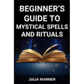 Beginner's Guide to Mystical Spells and Rituals: A Step-by-Step Journey into Mystical Spells and Ritual (2024)