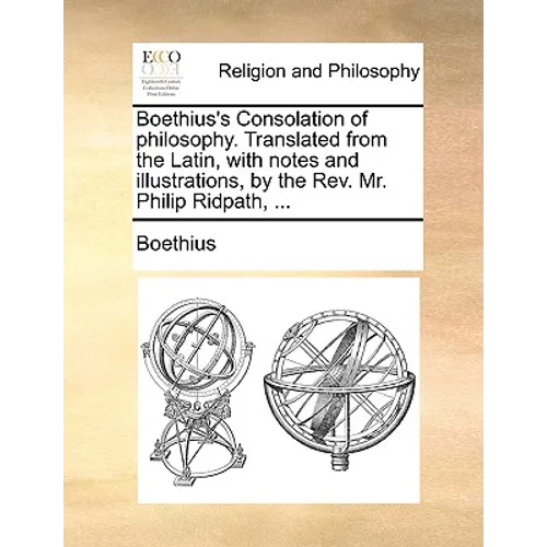 Boethius's Consolation of philosophy. Translated from the Latin, with notes and illustrations, by the Rev. Mr. Philip Ridpath, ...