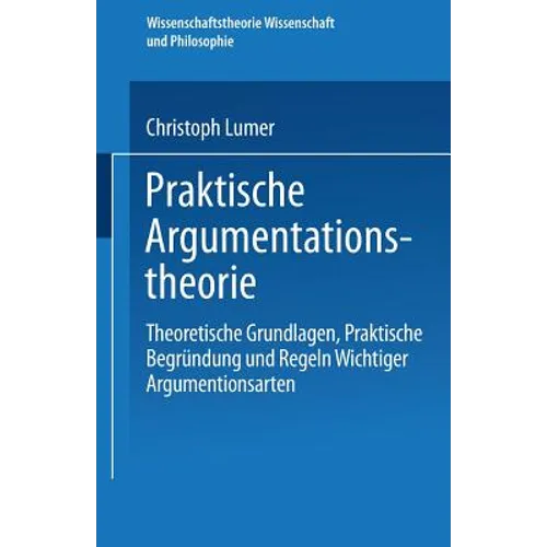 Praktische Argumentationstheorie: Theoretische Grundlagen, Praktische Begründung Und Regeln Wichtiger Argumentationsarten