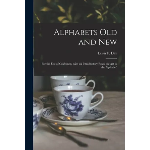 Alphabets Old and New: for the Use of Craftsmen, With an Introductory Essay on 'Art in the Alphabet'