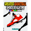 Greatest Basketball Shoes Of All Time Coloring Book: The Ultimate Sneakers Coloring Book for Basketball Lovers and Sneakerheads of All Ages (Adults, T