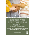 Before You See Your First Client: 55 Things Counselors, Therapists, and Human Service Workers Need to Know