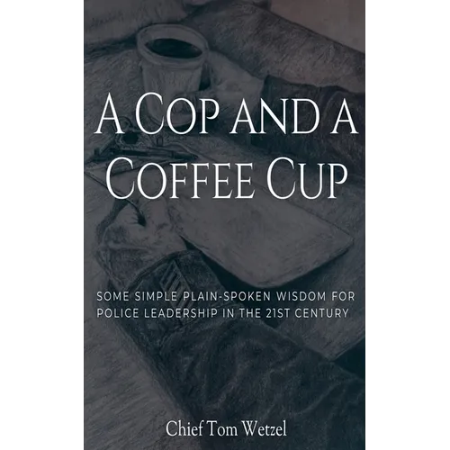A Cop and a Coffee Cup. Some Simple Plain-Spoken Wisdom for Police Leadership in the 21st Century