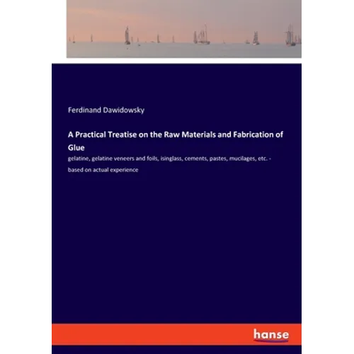 A Practical Treatise on the Raw Materials and Fabrication of Glue: gelatine, gelatine veneers and foils, isinglass, cements, pastes, mucilages, etc. -