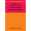 A treatise on Federal criminal law and procedure: with forms of indictment and writ of error, and the Federal penal code