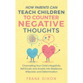 How Parents Can Teach Children To Counter Negative Thoughts: Channelling Your Child's Negativity, Self-Doubt and Anxiety Into Resilience, Willpower an