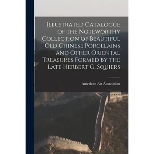 Illustrated Catalogue of the Noteworthy Collection of Beautiful Old Chinese Porcelains and Other Oriental Treasures Formed by the Late Herbert G. Squi