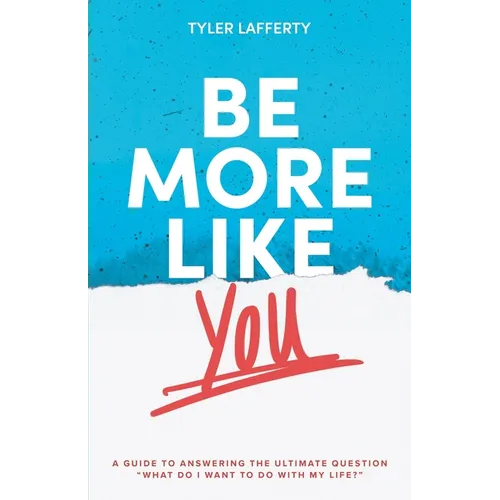 Be More Like You: A Guide to Answering the Ultimate Question "What do I want to do with my life?"