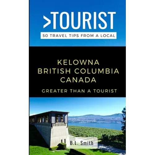 Greater Than a Tourist- Kelowna British Columbia Canada: 50 Travel Tips from a Local