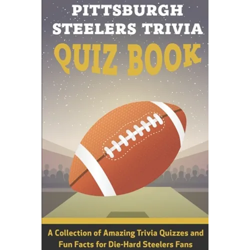 Pittsburgh Steelers Trivia Quiz Book A Collection Of Amazing Trivia Quizzes And Fun Facts For Die-hard Steelers Fans: Pittsburgh Steelers Superfan