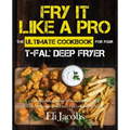 Fry It Like A Pro The Ultimate Cookbook for Your T-fal Deep Fryer: An Independent Guide to the Absolute Best 103 Fryer Recipes You Have to Cook Before