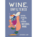 Wine, Unfiltered: Buying, Drinking, and Sharing Natural Wine