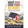 House Rich Cash Poor No More: How to use the equity in your home to achieve financial freedom