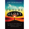 Future Glory: Living in the Hope of the Rapture, Heaven, and Eternity