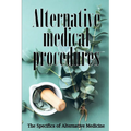 Alternative Medicine: Alternative Medicine in Detail A Guide to the Many Different Elements of Alternative Medicine