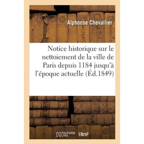 Notice Historique Sur Le Nettoiement de la Ville de Paris Depuis 1184 Jusqu'à l'Époque: Actuelle: Pour Servir À l'Histoire de la Salubrité Et de l'Hyg