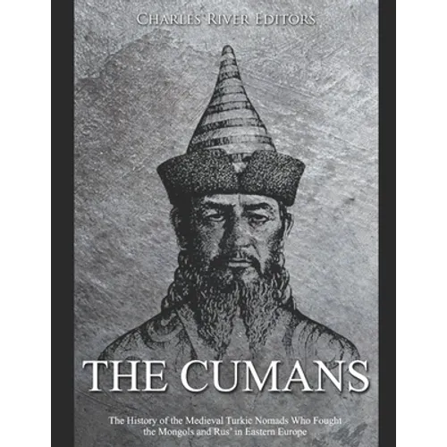 The Cumans: The History of the Medieval Turkic Nomads Who Fought the Mongols and Rus' in Eastern Europe