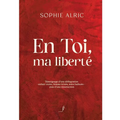 En Toi, ma liberté: Témoignage d'une déflagration - enfant violée, femme brisée, mère bafouée - puis d'une résurrection