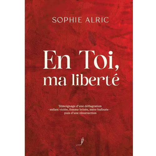 En Toi, ma liberté: Témoignage d'une déflagration - enfant violée, femme brisée, mère bafouée - puis d'une résurrection