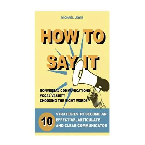 How to Say It: 10 Strategies to Become an Effective, Articulate and Clear Communicator: Vocal Variety, Nonverbal Communication, Powerful Words