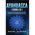 Ayahuasca: 5 Books in 1: Expand and Awaken Your Mind to Understanding the Healing Powers of Ayahuasca, the Sacred Psychedelic Plant Medicine of the Am