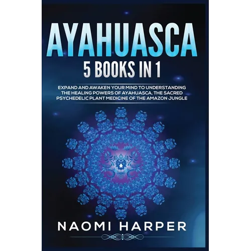 Ayahuasca: 5 Books in 1: Expand and Awaken Your Mind to Understanding the Healing Powers of Ayahuasca, the Sacred Psychedelic Plant Medicine of the Am