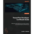 TensorFlow Developer Certificate Guide: Efficiently tackle deep learning and ML problems to ace the Developer Certificate exam