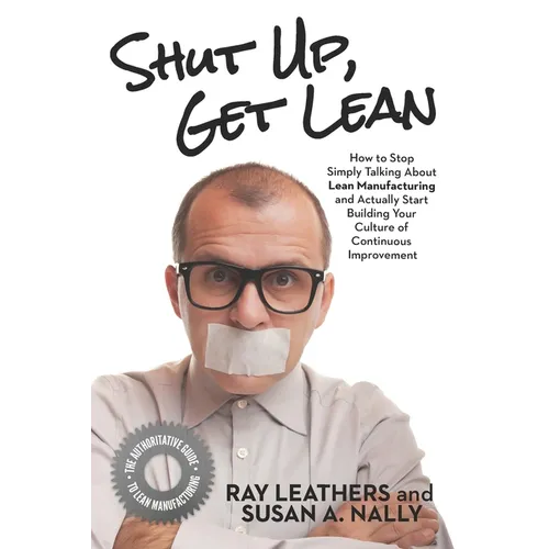 Shut Up, Get Lean: How to Stop Simply Talking About Lean Manufacturing and Actually Start Building Your Culture of Continuous Improvement