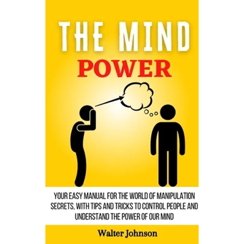 The Mind Power: Your Easy Manual For The World of Manipulation Secrets, With Tips and Tricks To Control People And Understand the Power Of Our Mind