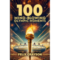 100 Mind-Blowing Olympic Moments: 100 Unforgettable Stories from the Most Legendary Olympic Moments