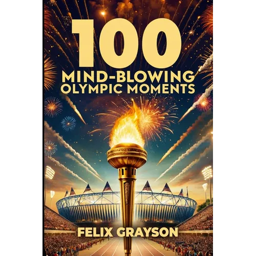100 Mind-Blowing Olympic Moments: 100 Unforgettable Stories from the Most Legendary Olympic Moments