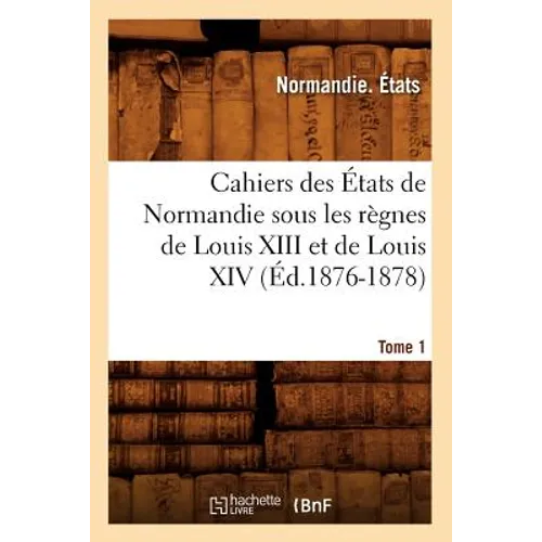 Cahiers Des États de Normandie Sous Les Règnes de Louis XIII Et de Louis XIV.Tome 1 (Éd.1876-1878)